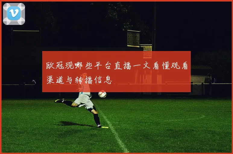 欧冠现哪些平台直播一文看懂观看渠道与转播信息