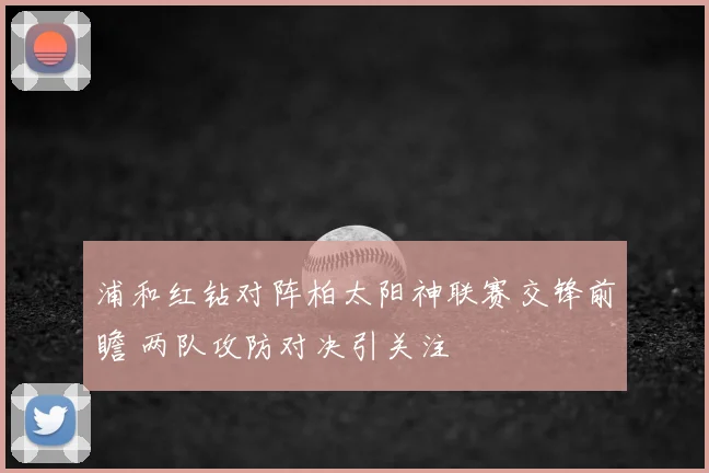 浦和红钻对阵柏太阳神联赛交锋前瞻 两队攻防对决引关注