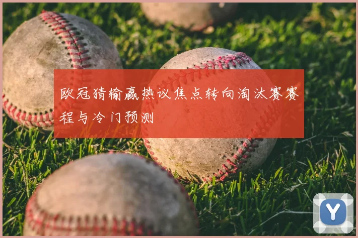 欧冠猜输赢热议焦点转向淘汰赛赛程与冷门预测
