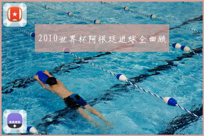 2010世界杯阿根廷进球全回顾