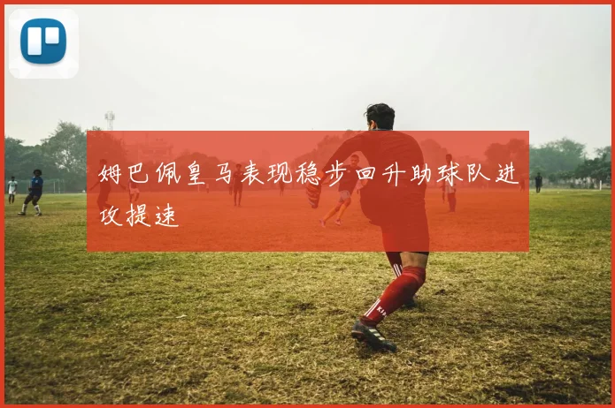 姆巴佩皇马表现稳步回升助球队进攻提速