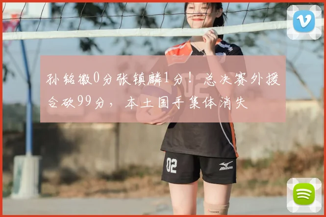 孙铭徽0分张镇麟1分！总决赛外援合砍99分，本土国手集体消失
