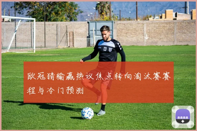 欧冠猜输赢热议焦点转向淘汰赛赛程与冷门预测