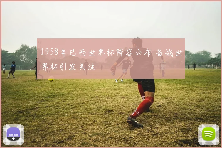1958年巴西世界杯阵容公布 备战世界杯引发关注