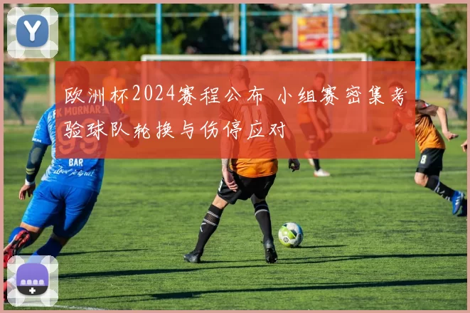 欧洲杯2024赛程公布 小组赛密集考验球队轮换与伤停应对