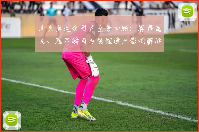 北京奥运会图片全景回顾：赛事高光、冠军瞬间与场馆遗产影响解读