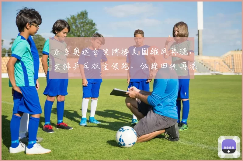 东京奥运会奖牌榜美国雄风再现,女排乒乓双金领跑,体操田径再添彩