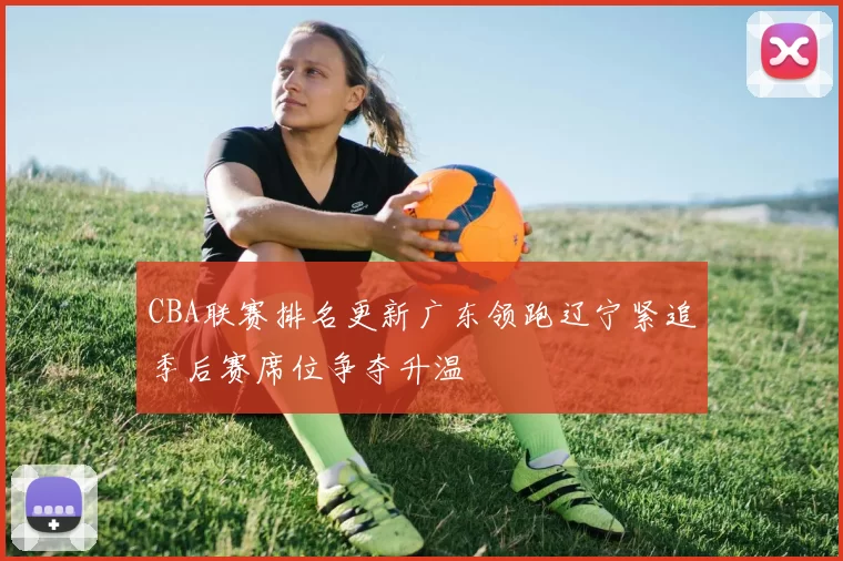 CBA联赛排名更新广东领跑辽宁紧追季后赛席位争夺升温