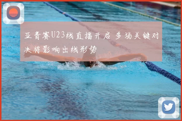 亚青赛U23线直播开启 多场关键对决将影响出线形势