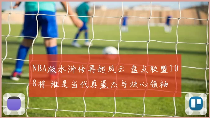 NBA版水浒传再起风云 盘点联盟108将 谁是当代真豪杰与核心领袖