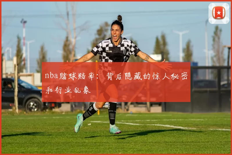 nba赌球赔率:背后隐藏的惊人秘密和行业乱象