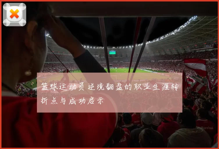 篮球运动员逆境翻盘的职业生涯转折点与成功启示