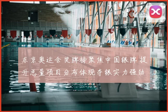 东京奥运会奖牌榜聚焦中国银牌 提升总量项目分布体现夺银实力强劲