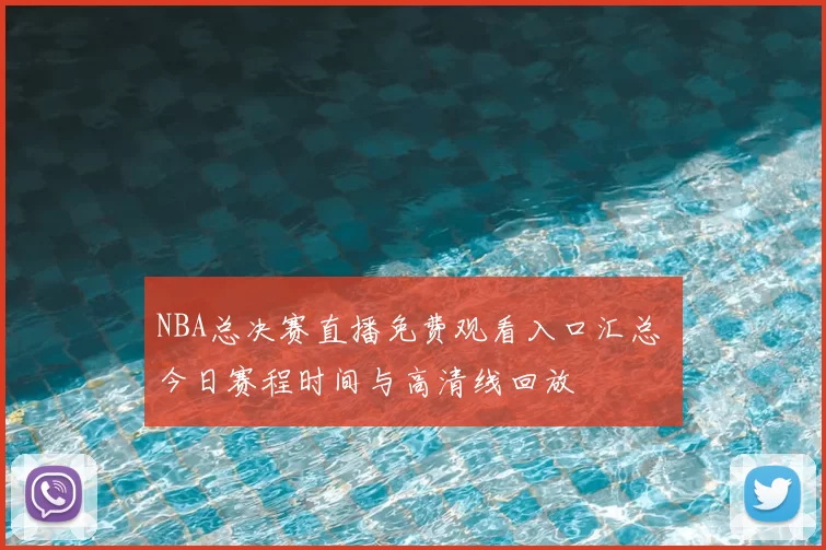NBA总决赛直播免费观看入口汇总 今日赛程时间与高清线回放