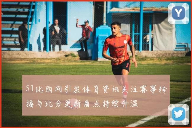 51比购网引发体育资讯关注赛事转播与比分更新看点持续升温