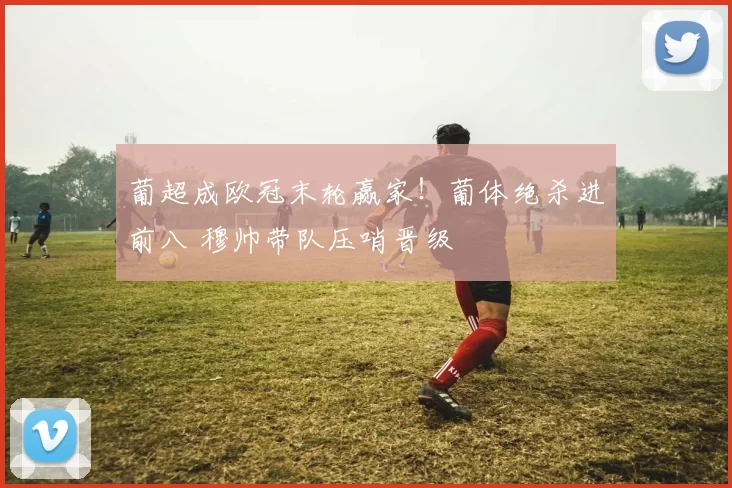 葡超成欧冠末轮赢家!葡体绝杀进前八 穆帅带队压哨晋级