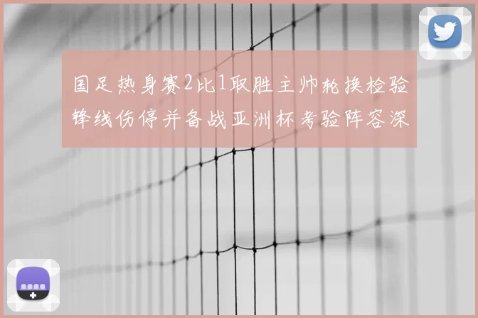 国足热身赛2比1取胜主帅轮换检验锋线伤停并备战亚洲杯考验阵容深度