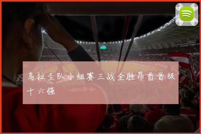 乌拉圭队小组赛三战全胜昂首晋级十六强