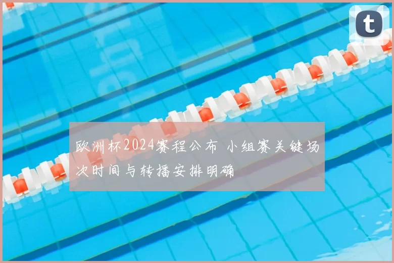 欧洲杯2024赛程公布 小组赛关键场次时间与转播安排明确