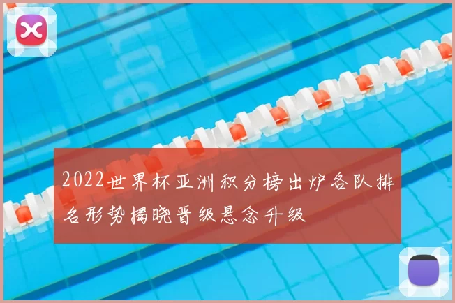 2022世界杯亚洲积分榜出炉各队排名形势揭晓晋级悬念升级
