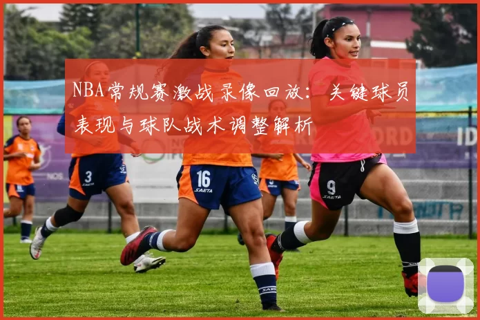 NBA常规赛激战录像回放：关键球员表现与球队战术调整解析