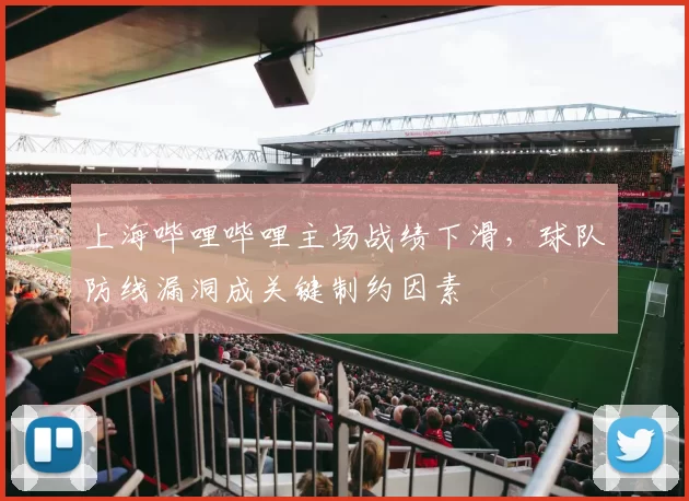 上海哔哩哔哩主场战绩下滑，球队防线漏洞成关键制约因素