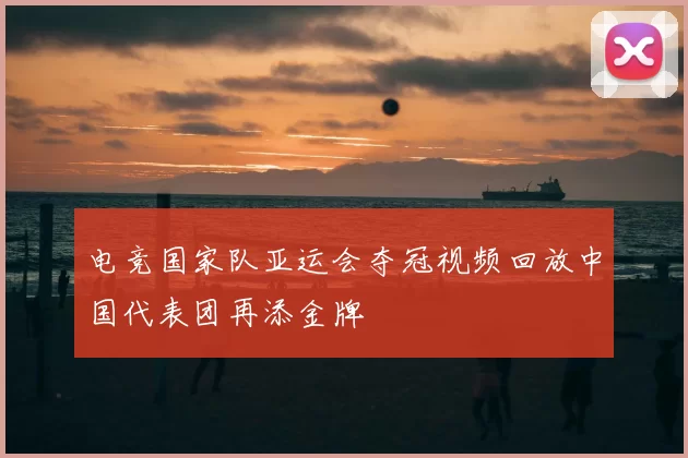 电竞国家队亚运会夺冠视频回放中国代表团再添金牌