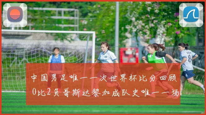 中国男足唯一一次世界杯比分回顾 0比2负哥斯达黎加成队史唯一一场世界杯比赛