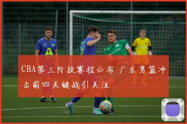 CBA第三阶段赛程公布 广东男篮冲击前四关键战引关注