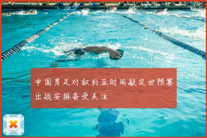 中国男足对叙利亚时间敲定世预赛出战安排备受关注