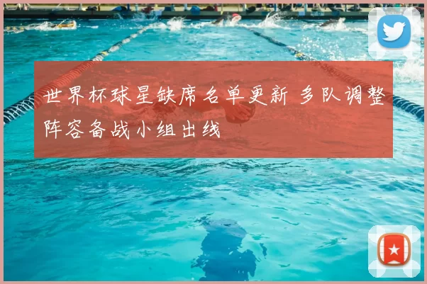 世界杯球星缺席名单更新 多队调整阵容备战小组出线