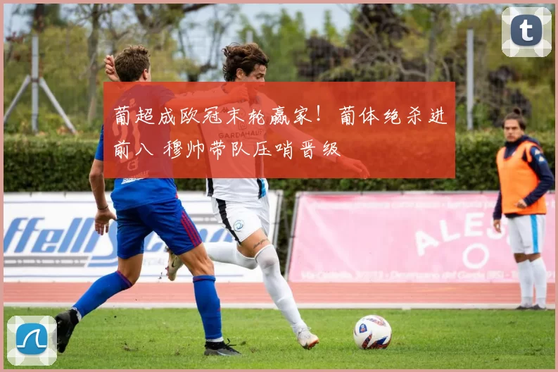 葡超成欧冠末轮赢家!葡体绝杀进前八 穆帅带队压哨晋级