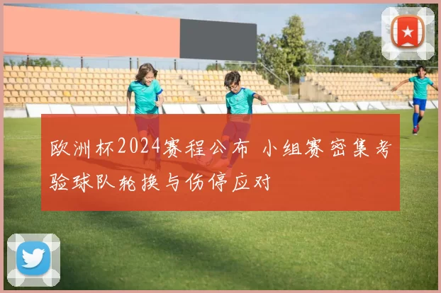 欧洲杯2024赛程公布 小组赛密集考验球队轮换与伤停应对