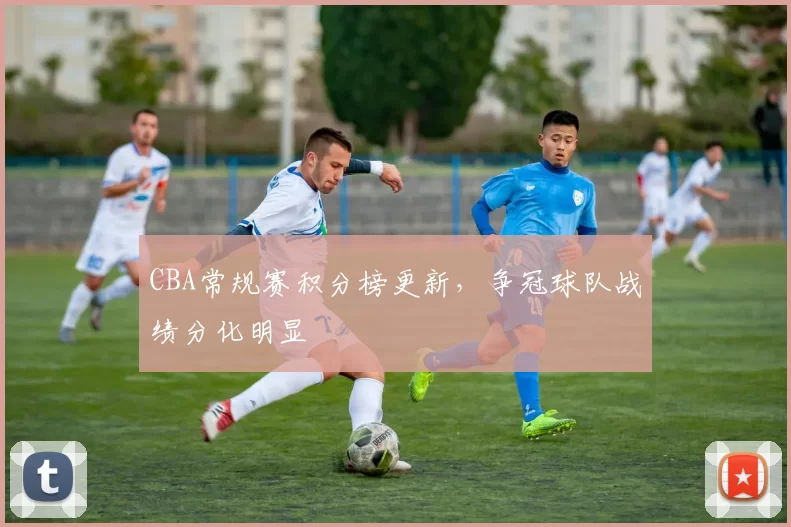 CBA常规赛积分榜更新，争冠球队战绩分化明显