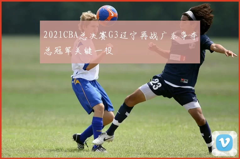 2021CBA总决赛G3辽宁再战广东争夺总冠军关键一役