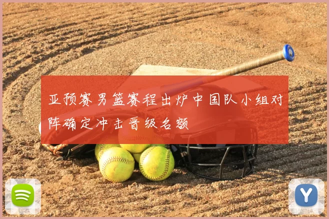 亚预赛男篮赛程出炉中国队小组对阵确定冲击晋级名额
