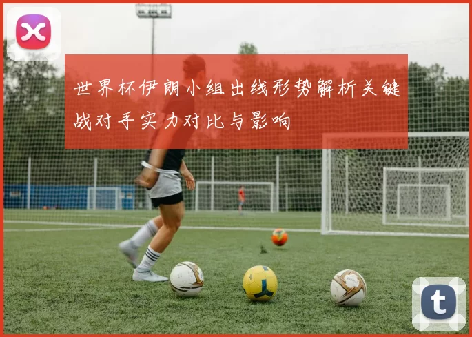 世界杯伊朗小组出线形势解析关键战对手实力对比与影响