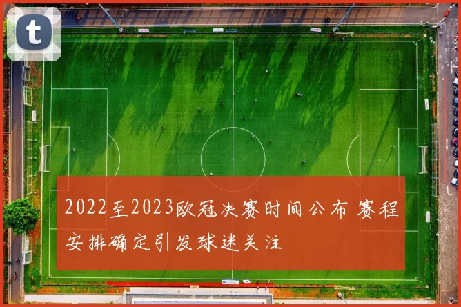 2022至2023欧冠决赛时间公布 赛程安排确定引发球迷关注