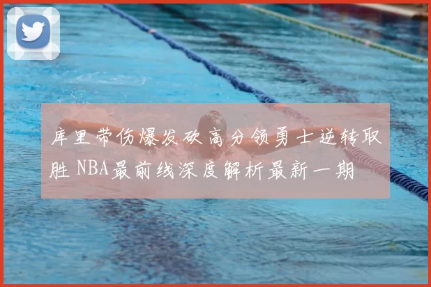 库里带伤爆发砍高分领勇士逆转取胜 NBA最前线深度解析最新一期