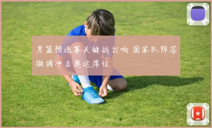 男篮预选赛关键战打响 国家队阵容微调冲击奥运席位