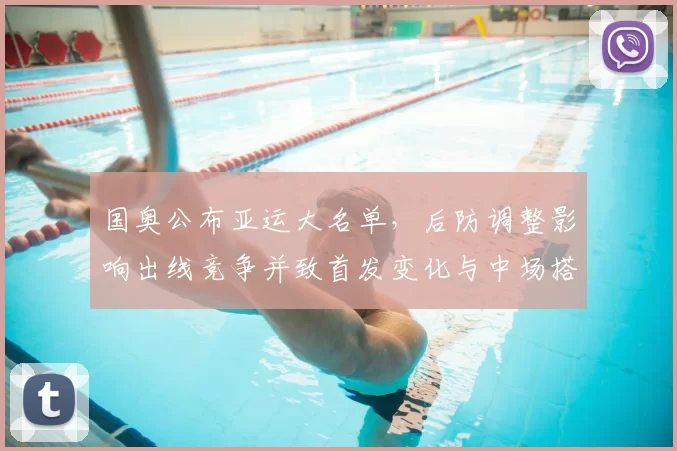 国奥公布亚运大名单,后防调整影响出线竞争并致首发变化与中场搭配考验