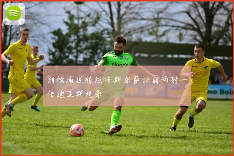 利物浦逆转纽卡斯尔萨拉赫两射一传迪亚斯绝杀