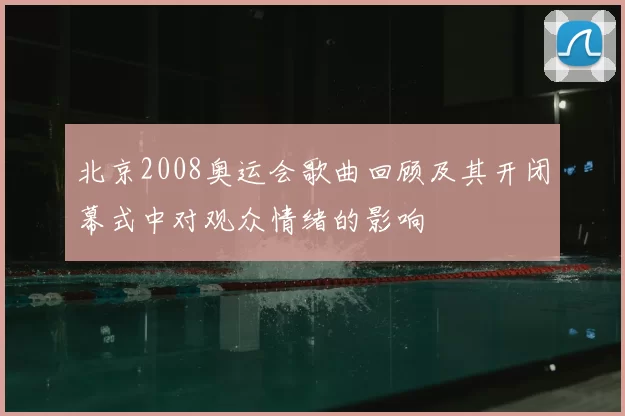北京2008奥运会歌曲回顾及其开闭幕式中对观众情绪的影响