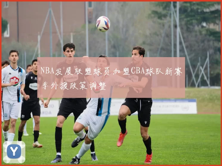 NBA发展联盟球员加盟CBA球队新赛季外援政策调整