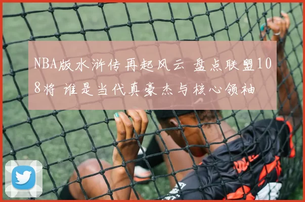 NBA版水浒传再起风云 盘点联盟108将 谁是当代真豪杰与核心领袖