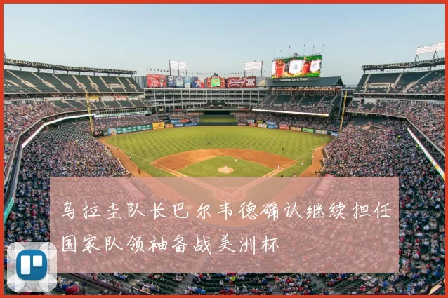 乌拉圭队长巴尔韦德确认继续担任国家队领袖备战美洲杯