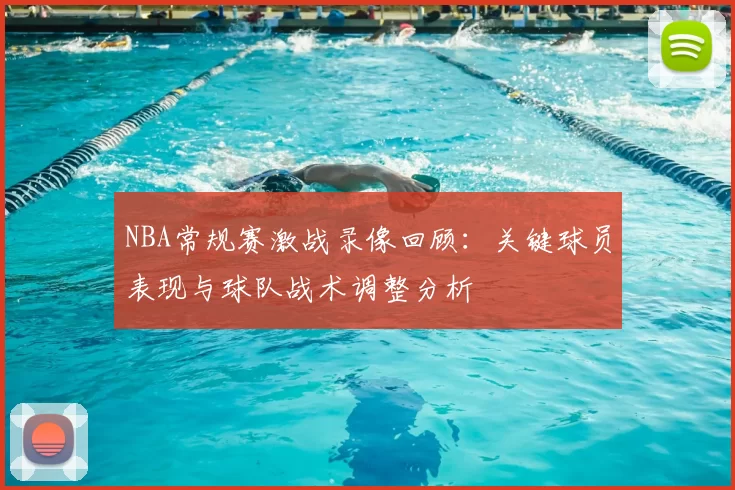 NBA常规赛激战录像回顾：关键球员表现与球队战术调整分析