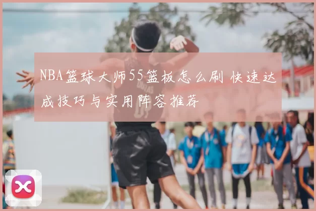 NBA篮球大师55篮板怎么刷 快速达成技巧与实用阵容推荐