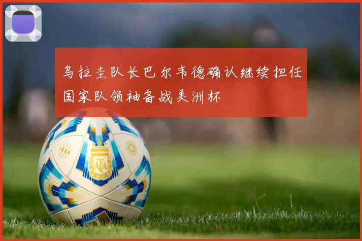 乌拉圭队长巴尔韦德确认继续担任国家队领袖备战美洲杯