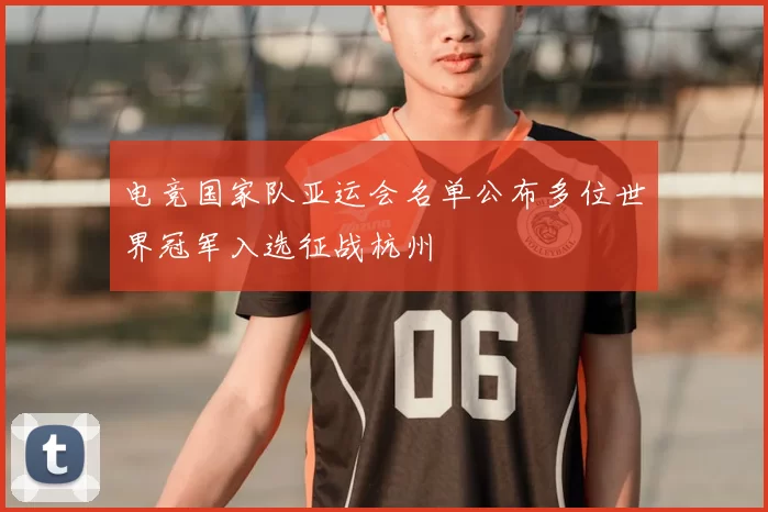 电竞国家队亚运会名单公布多位世界冠军入选征战杭州